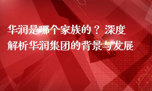 华润是哪个家族的？ 深度解析华润集团的背景与发展_https://m.apzhendong.com_期货行情_第1张