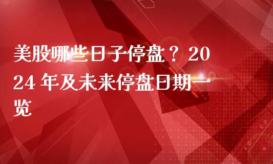美股哪些日子停盘？ 2024 年及未来停盘日期一览_https://m.apzhendong.com_财经资讯_第1张