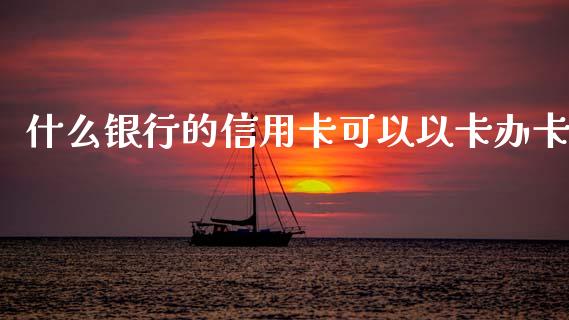 什么银行的信用卡可以以卡办卡_https://m.apzhendong.com_期货行情_第1张