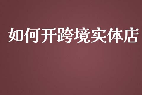 如何开跨境实体店_https://m.apzhendong.com_期货行情_第1张