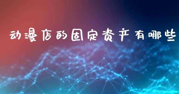 动漫店的固定资产有哪些_https://m.apzhendong.com_财经资讯_第1张
