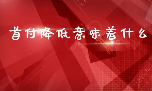 首付降低意味着什么_https://m.apzhendong.com_财经资讯_第1张