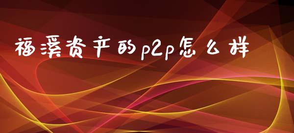 福溪资产的p2p怎么样_https://m.apzhendong.com_期货行情_第1张