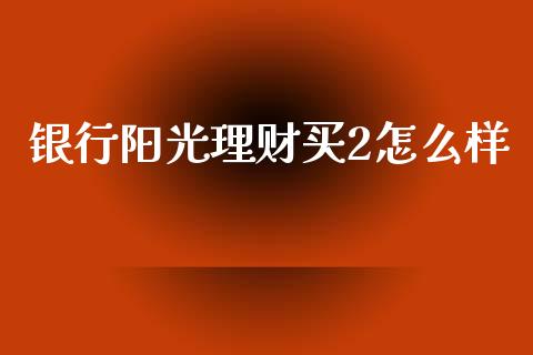 银行阳光理财买2怎么样_https://m.apzhendong.com_全球经济_第1张