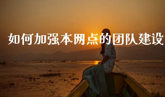如何加强本网点的团队建设_https://m.apzhendong.com_财经资讯_第1张