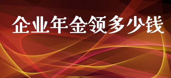 企业年金领多少钱_https://m.apzhendong.com_财经资讯_第1张