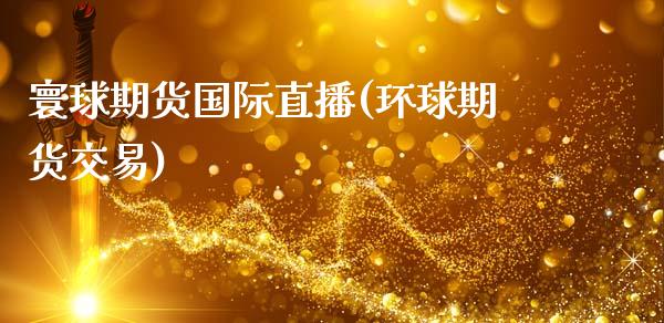 寰球期货国际直播(环球期货交易)_https://m.apzhendong.com_期货行情_第1张