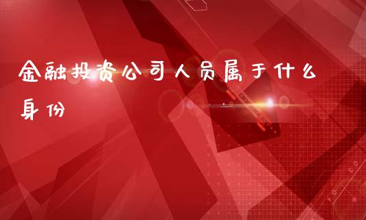 金融投资公司人员属于什么身份_https://m.apzhendong.com_期货行情_第1张