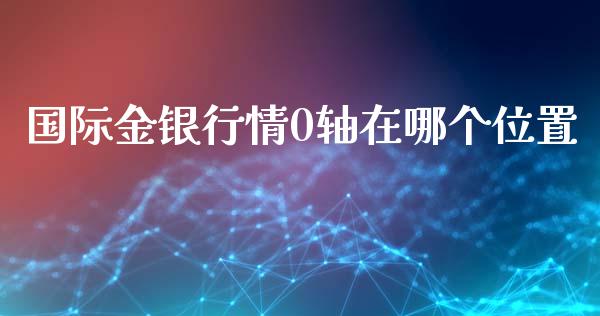 国际金银行情0轴在哪个位置_https://m.apzhendong.com_财经资讯_第1张