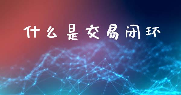 什么是交易闭环_https://m.apzhendong.com_全球经济_第1张
