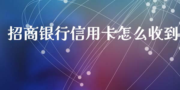 招商银行信用卡怎么收到_https://m.apzhendong.com_财经资讯_第1张