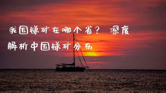 我国锑矿在哪个省？ 深度解析中国锑矿分布_https://m.apzhendong.com_期货行情_第1张
