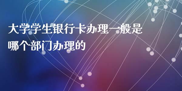 大学学生银行卡办理一般是哪个部门办理的_https://m.apzhendong.com_期货行情_第1张