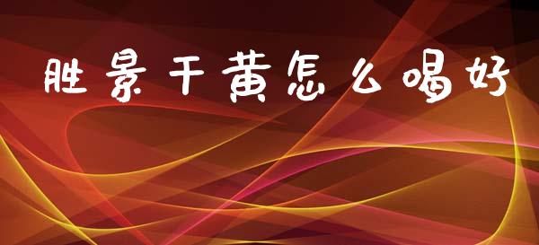 胜景干黄怎么喝好_https://m.apzhendong.com_全球经济_第1张