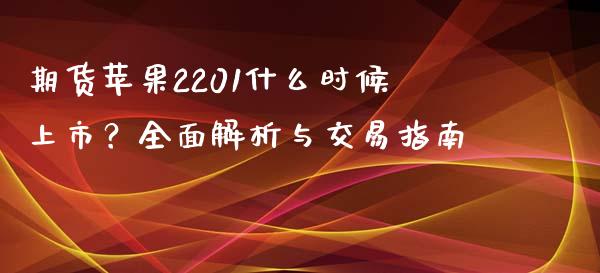 期货苹果2201什么时候上市？全面解析与交易指南_https://m.apzhendong.com_期货行情_第1张