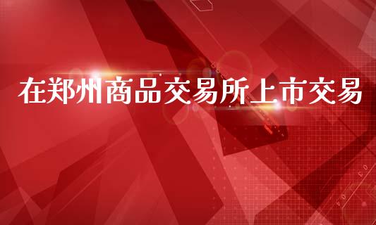 在郑州商品交易所上市交易_https://m.apzhendong.com_财务分析_第1张