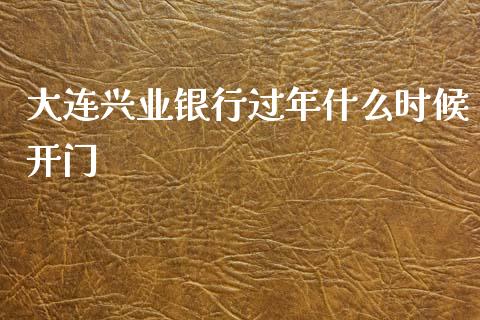 大连兴业银行过年什么时候开门_https://m.apzhendong.com_期货行情_第1张