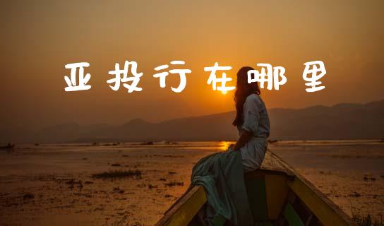亚投行在哪里_https://m.apzhendong.com_财务分析_第1张