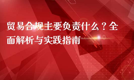 贸易合规主要负责什么？全面解析与实践指南_https://m.apzhendong.com_全球经济_第1张