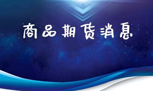 商品期货消息_https://m.apzhendong.com_财经资讯_第1张