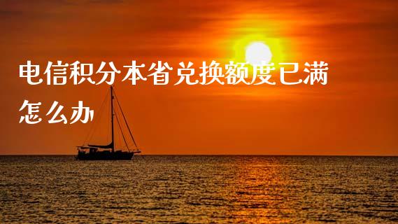 电信积分本省兑换额度已满怎么办_https://m.apzhendong.com_全球经济_第1张