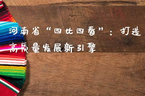 河南省“四比四看”：打造高质量发展新引擎_https://m.apzhendong.com_期货行情_第1张