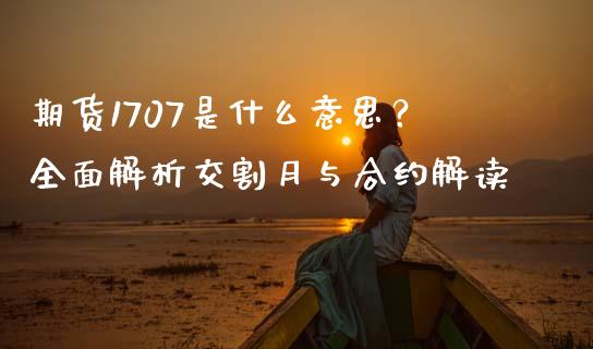 期货1707是什么意思？全面解析交割月与合约解读_https://m.apzhendong.com_期货行情_第1张