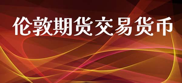伦敦期货交易货币_https://m.apzhendong.com_全球经济_第1张