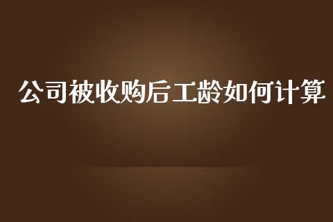 公司被收购后工龄如何计算_https://m.apzhendong.com_财务分析_第1张
