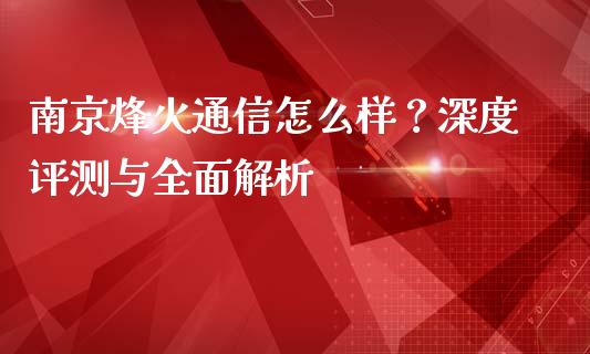 南京烽火通信怎么样？深度评测与全面解析_https://m.apzhendong.com_全球经济_第1张