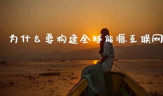 为什么要构建全球能源互联网_https://m.apzhendong.com_期货行情_第1张