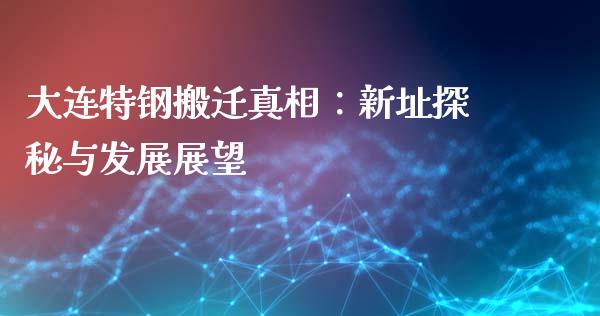 大连特钢搬迁真相：新址探秘与发展展望_https://m.apzhendong.com_财经资讯_第1张