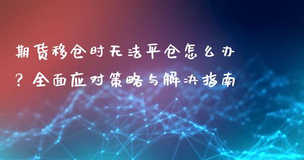 期货移仓时无法平仓怎么办？全面应对策略与解决指南_https://m.apzhendong.com_全球经济_第1张