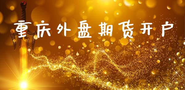 重庆外盘期货开户_https://m.apzhendong.com_期货行情_第1张