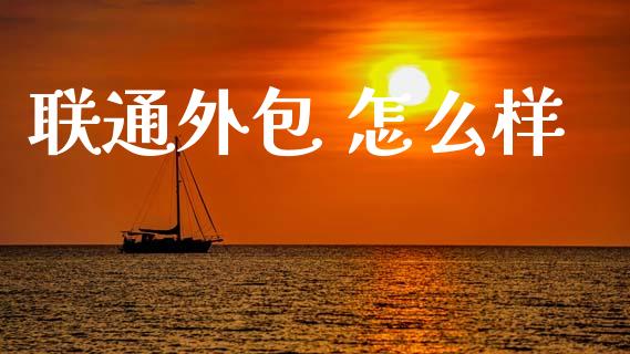 联通外包 怎么样_https://m.apzhendong.com_期货行情_第1张
