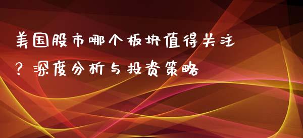 美国股市哪个板块值得关注？深度分析与投资策略_https://m.apzhendong.com_全球经济_第1张
