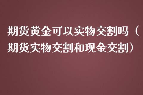 期货黄金可以实物交割吗（期货实物交割和现金交割）_https://m.apzhendong.com_全球经济_第1张