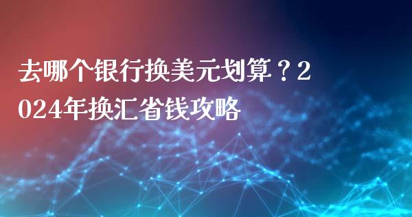 去哪个银行换美元划算？2024年换汇省钱攻略_https://m.apzhendong.com_期货行情_第1张