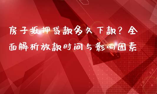 房子抵押贷款多久下款？全面解析放款时间与影响因素_https://m.apzhendong.com_期货行情_第1张