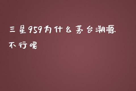 三星959为什么茅台溯源不行呢_https://m.apzhendong.com_全球经济_第1张