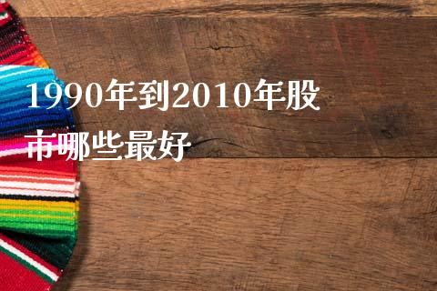 1990年到2010年股市哪些最好_https://m.apzhendong.com_全球经济_第1张