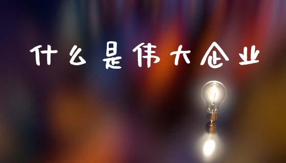 什么是伟大企业_https://m.apzhendong.com_全球经济_第1张