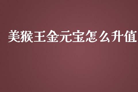 美猴王金元宝怎么升值_https://m.apzhendong.com_全球经济_第1张