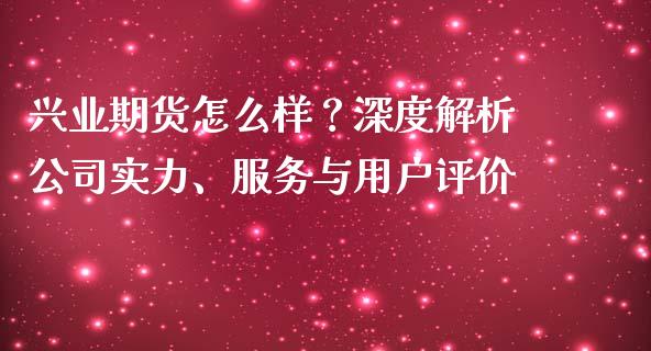 兴业期货怎么样？深度解析公司实力、服务与用户评价_https://m.apzhendong.com_全球经济_第1张