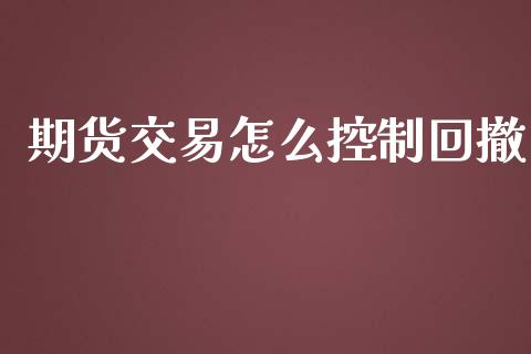 期货交易怎么控制回撤_https://m.apzhendong.com_全球经济_第1张