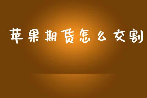 苹果期货怎么交割_https://m.apzhendong.com_财经资讯_第1张