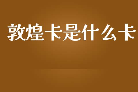 敦煌卡是什么卡_https://m.apzhendong.com_全球经济_第1张