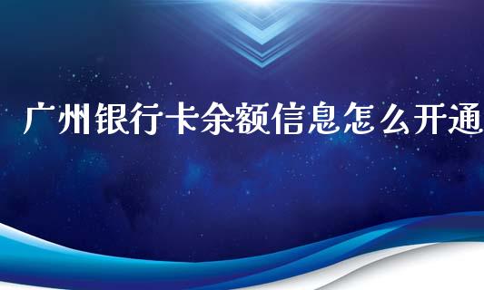 广州银行卡余额信息怎么开通_https://m.apzhendong.com_全球经济_第1张