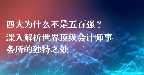 四大为什么不是五百强？ 深入解析世界顶级会计师事务所的独特之处_https://m.apzhendong.com_全球经济_第1张