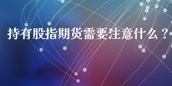 持有股指期货需要注意什么？_https://m.apzhendong.com_期货行情_第1张